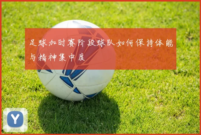 足球加时赛阶段球队如何保持体能与精神集中度