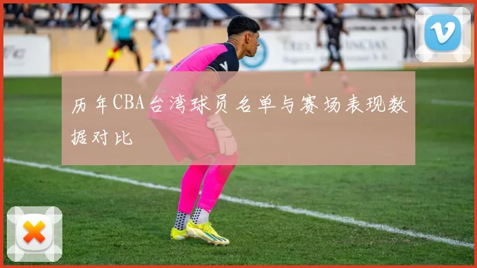 历年CBA台湾球员名单与赛场表现数据对比