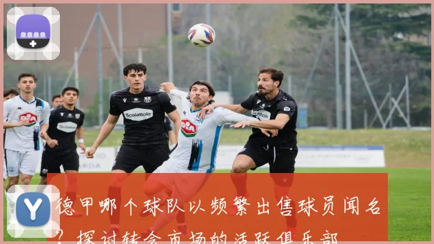 德甲哪个球队以频繁出售球员闻名？探讨转会市场的活跃俱乐部