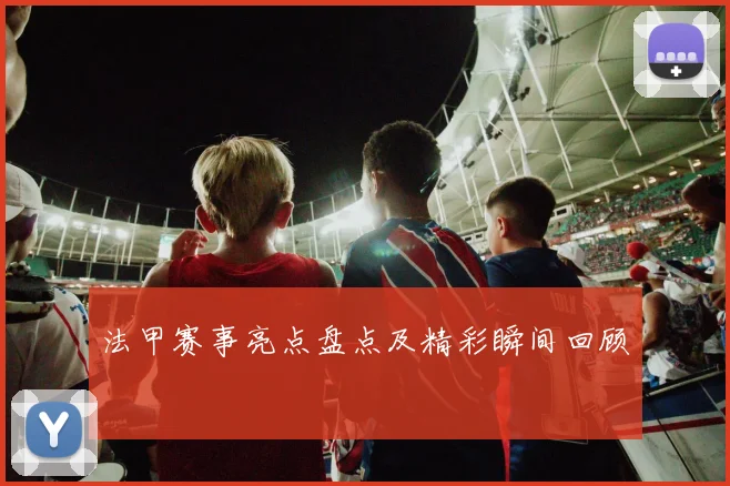 法甲赛事亮点盘点及精彩瞬间回顾