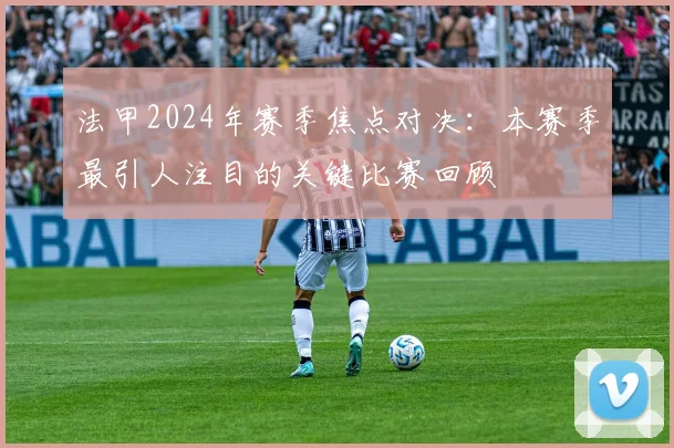 法甲2024年赛季焦点对决：本赛季最引人注目的关键比赛回顾