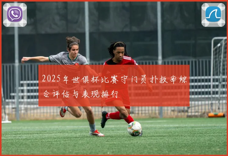 2025年世俱杯比赛守门员扑救率综合评估与表现排行