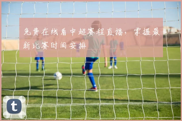 免费在线看中超赛程直播，掌握最新比赛时间安排