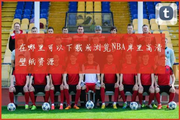 在哪里可以下载或浏览NBA库里高清壁纸资源
