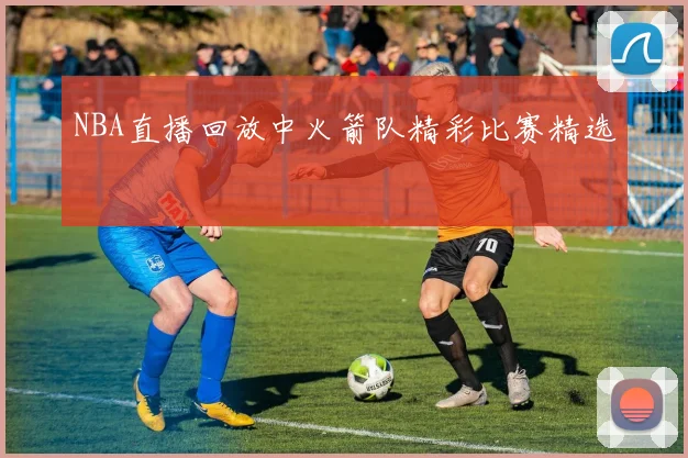 NBA直播回放中火箭队精彩比赛精选