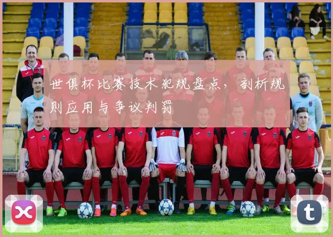 世俱杯比赛技术犯规盘点，剖析规则应用与争议判罚