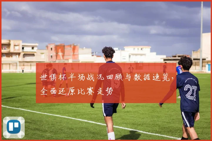世俱杯半场战况回顾与数据速览，全面还原比赛走势