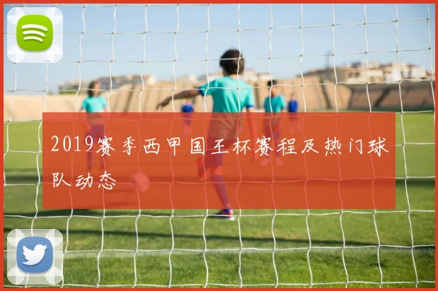 2019赛季西甲国王杯赛程及热门球队动态