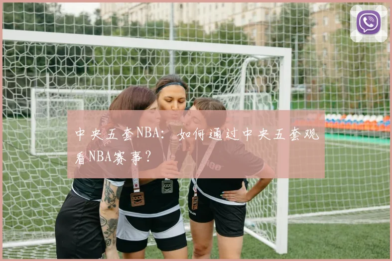 中央五套NBA：如何通过中央五套观看NBA赛事？