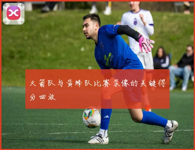 火箭队与黄蜂队比赛录像的关键得分回放