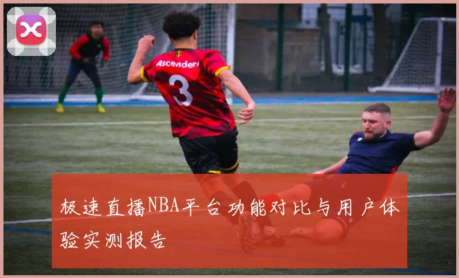 极速直播NBA平台功能对比与用户体验实测报告