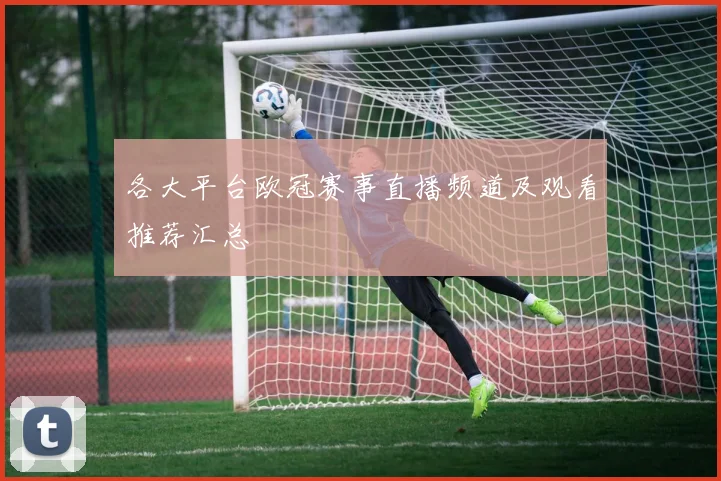 各大平台欧冠赛事直播频道及观看推荐汇总