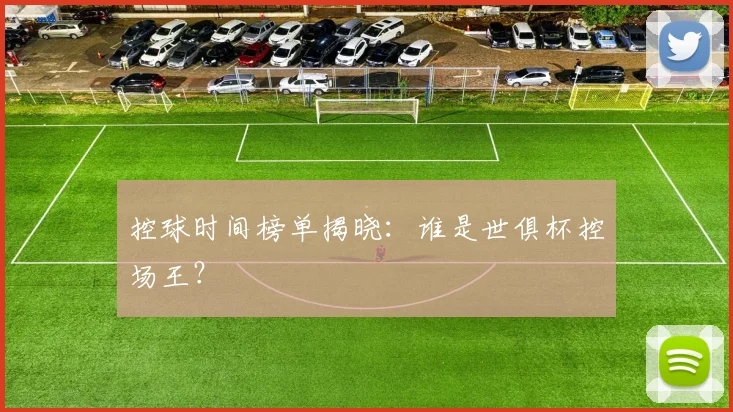 控球时间榜单揭晓：谁是世俱杯控场王？