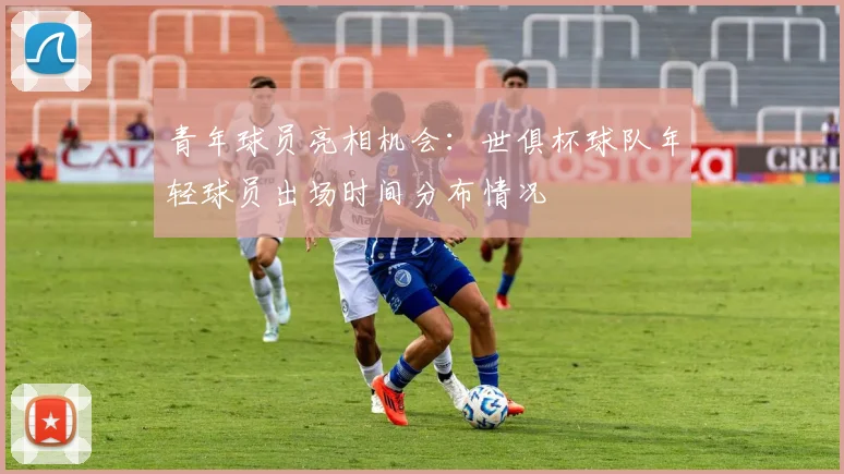青年球员亮相机会：世俱杯球队年轻球员出场时间分布情况