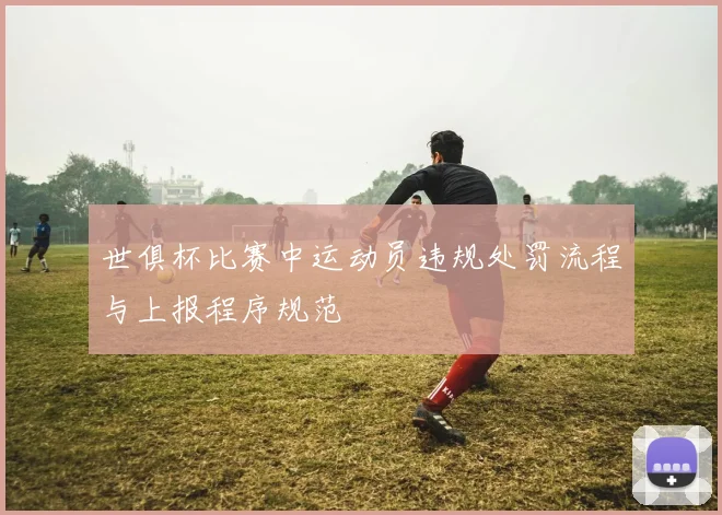 世俱杯比赛中运动员违规处罚流程与上报程序规范