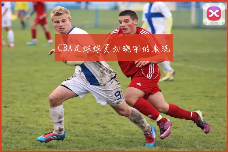 CBA足球球员刘晓宇的表现