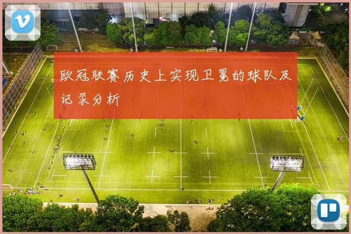 欧冠联赛历史上实现卫冕的球队及记录分析