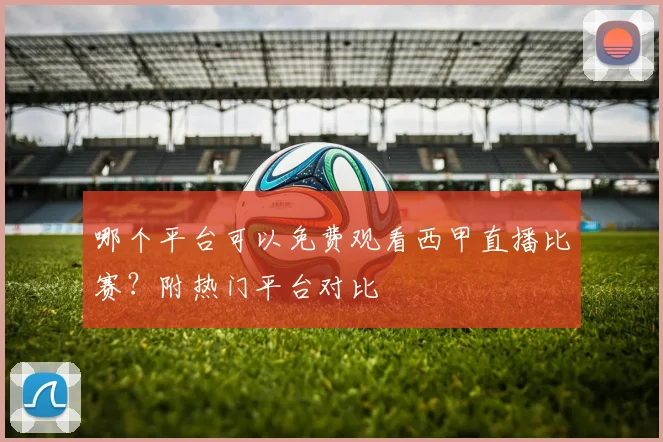 哪个平台可以免费观看西甲直播比赛？附热门平台对比