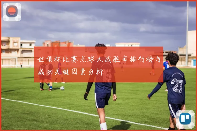 世俱杯比赛点球大战胜率排行榜与成功关键因素分析